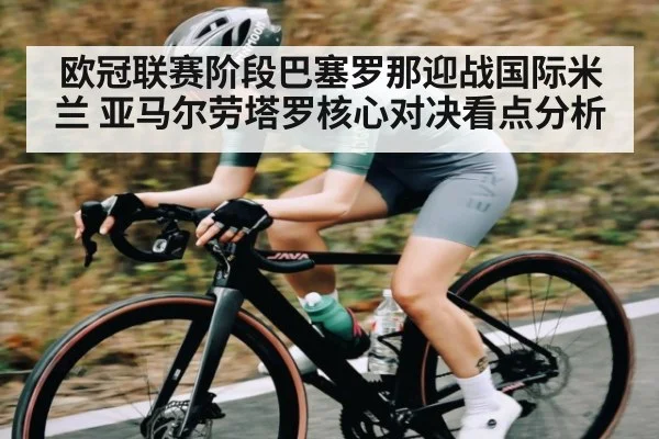 欧冠联赛阶段巴塞罗那迎战国际米兰 亚马尔劳塔罗核心对决看点分析