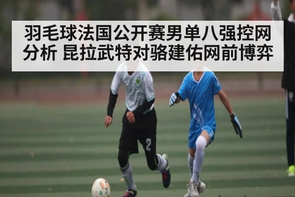 羽毛球法国公开赛男单八强控网分析 昆拉武特对骆建佑网前博弈