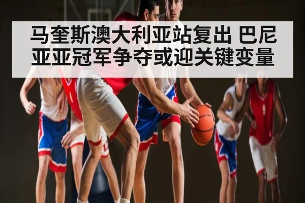 马奎斯澳大利亚站复出 巴尼亚亚冠军争夺或迎关键变量