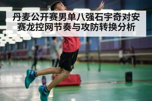 丹麦公开赛男单八强石宇奇对安赛龙控网节奏与攻防转换分析