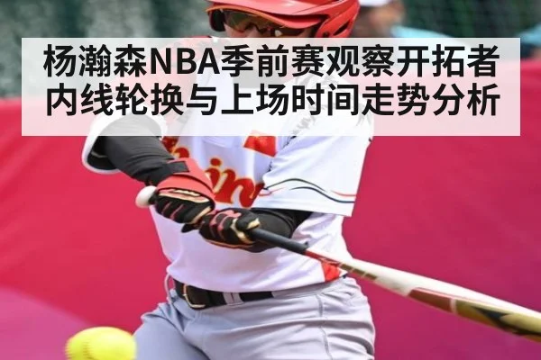 杨瀚森NBA季前赛观察开拓者内线轮换与上场时间走势分析