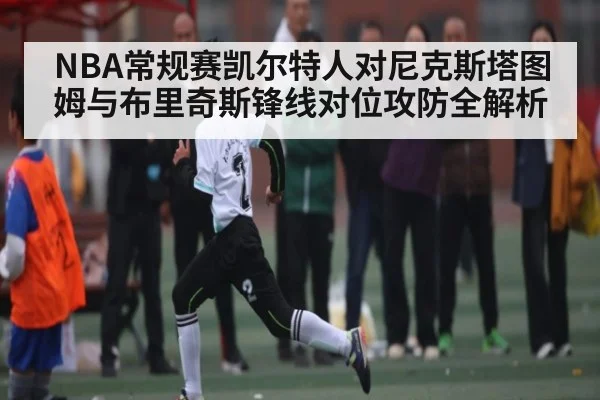 NBA常规赛凯尔特人对尼克斯塔图姆与布里奇斯锋线对位攻防全解析