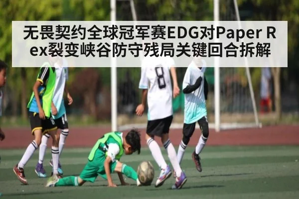 无畏契约全球冠军赛EDG对Paper Rex裂变峡谷防守残局关键回合拆解